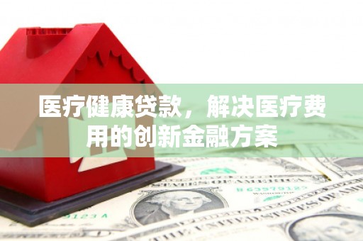 开化医疗健康贷款，解决医疗费用的创新金融方案