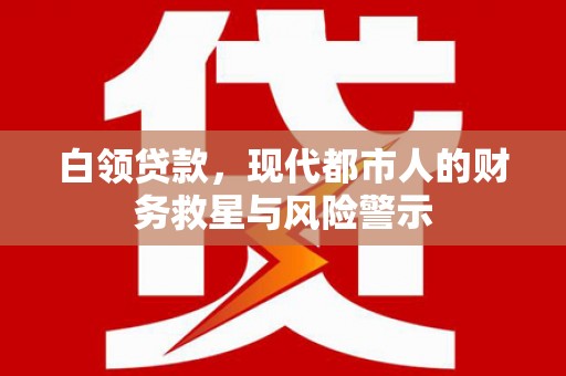 开化白领贷款，现代都市人的财务救星与风险警示