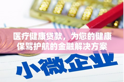 开化医疗健康贷款，为您的健康保驾护航的金融解决方案