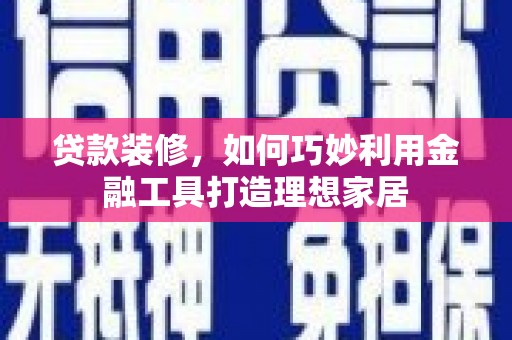 开化贷款装修，如何巧妙利用金融工具打造理想家居