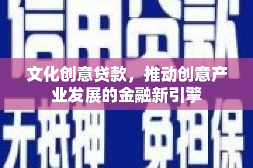 开化文化创意贷款，推动创意产业发展的金融新引擎