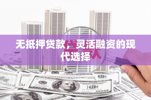 开化无抵押贷款，灵活融资的现代选择