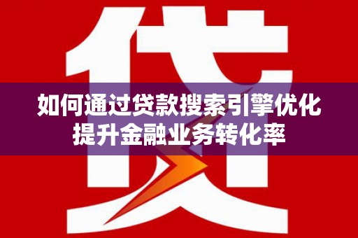 开化如何通过贷款搜索引擎优化提升金融业务转化率