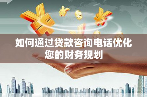 开化如何通过贷款咨询电话优化您的财务规划
