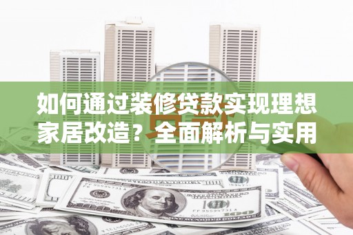 开化如何通过装修贷款实现理想家居改造？全面解析与实用指南