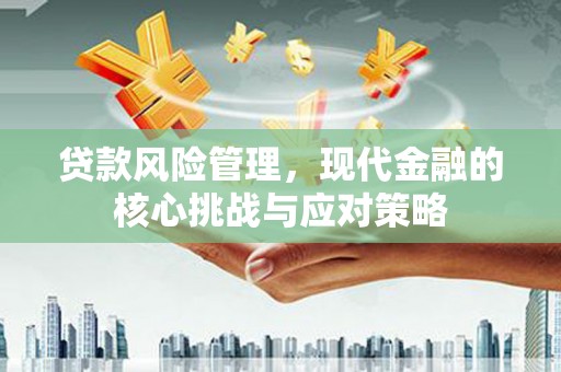 开化贷款风险管理，现代金融的核心挑战与应对策略