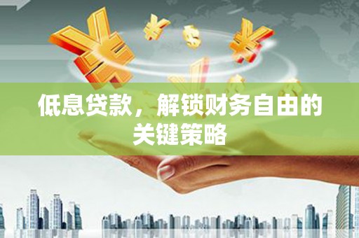开化低息贷款，解锁财务自由的关键策略
