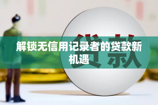 开化解锁无信用记录者的贷款新机遇