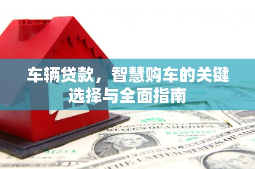 开化车辆贷款，智慧购车的关键选择与全面指南