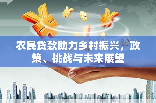 开化农民贷款助力乡村振兴，政策、挑战与未来展望