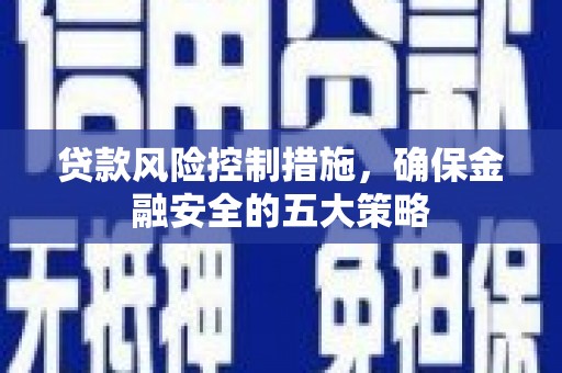 开化贷款风险控制措施，确保金融安全的五大策略