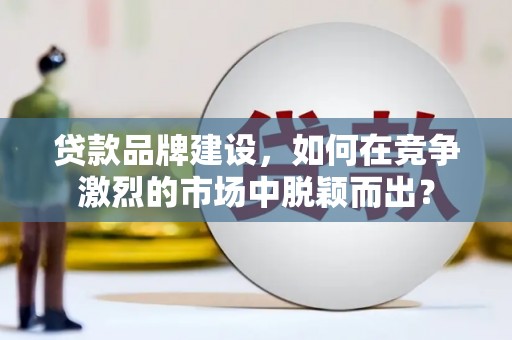 开化贷款品牌建设，如何在竞争激烈的市场中脱颖而出？
