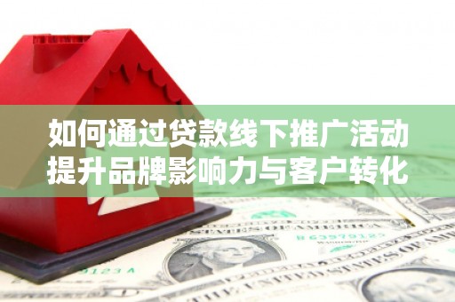 开化如何通过贷款线下推广活动提升品牌影响力与客户转化率