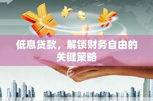 开化低息贷款，解锁财务自由的关键策略