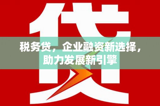 开化税务贷，企业融资新选择，助力发展新引擎