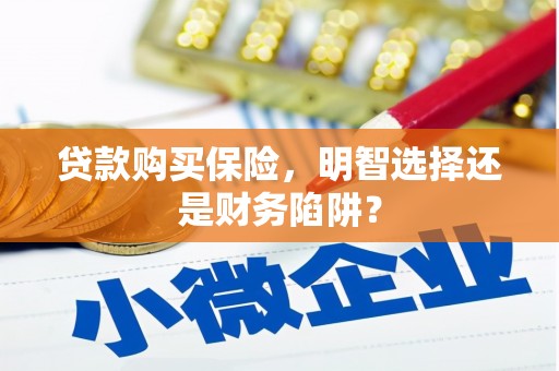 开化贷款购买保险，明智选择还是财务陷阱？