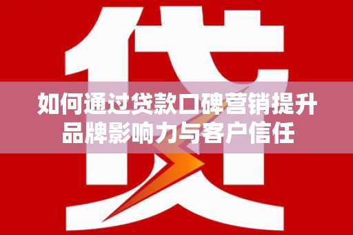 开化如何通过贷款口碑营销提升品牌影响力与客户信任