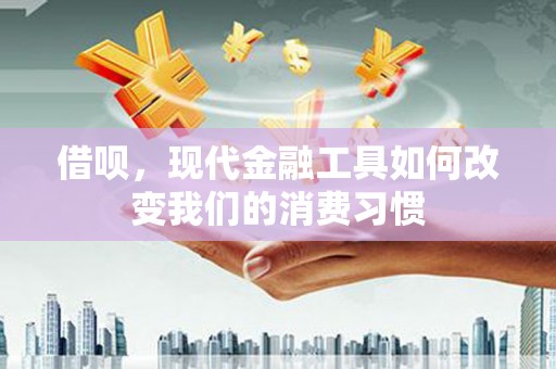 开化借呗，现代金融工具如何改变我们的消费习惯