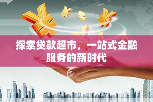 开化探索贷款超市，一站式金融服务的新时代