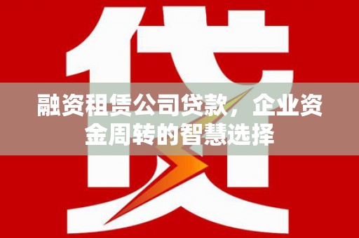 开化融资租赁公司贷款，企业资金周转的智慧选择