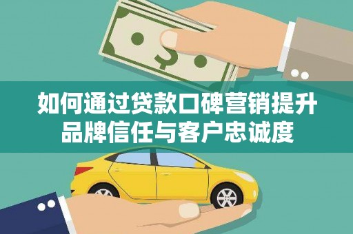 开化如何通过贷款口碑营销提升品牌信任与客户忠诚度
