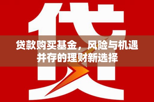 开化贷款购买基金，风险与机遇并存的理财新选择