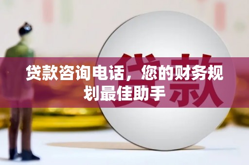 开化贷款咨询电话，您的财务规划最佳助手