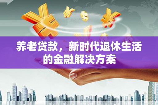 开化养老贷款，新时代退休生活的金融解决方案