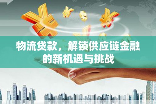 开化物流贷款，解锁供应链金融的新机遇与挑战