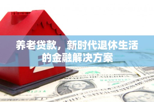 开化养老贷款，新时代退休生活的金融解决方案