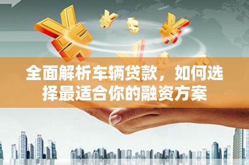开化全面解析车辆贷款，如何选择最适合你的融资方案
