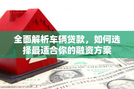 开化全面解析车辆贷款，如何选择最适合你的融资方案