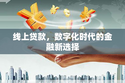 开化线上贷款，数字化时代的金融新选择