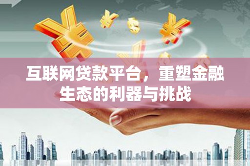 开化互联网贷款平台，重塑金融生态的利器与挑战