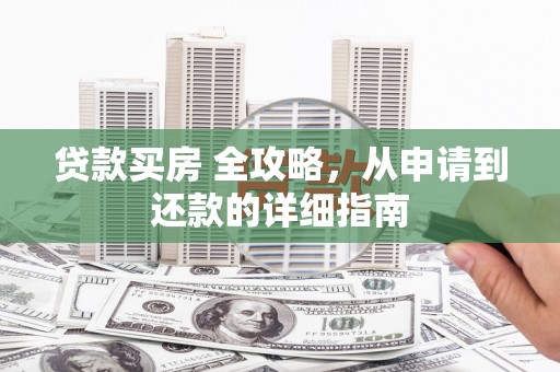 开化贷款买房 全攻略，从申请到还款的详细指南