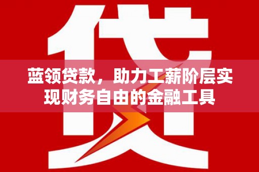 开化蓝领贷款，助力工薪阶层实现财务自由的金融工具