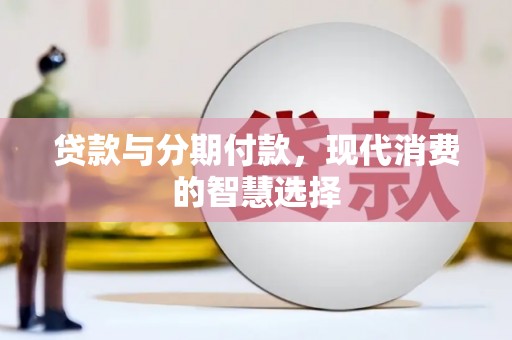 开化贷款与分期付款，现代消费的智慧选择