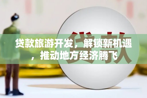 开化贷款旅游开发，解锁新机遇，推动地方经济腾飞