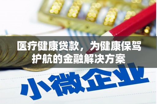 开化医疗健康贷款，为健康保驾护航的金融解决方案