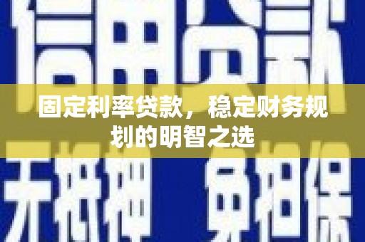 开化固定利率贷款，稳定财务规划的明智之选