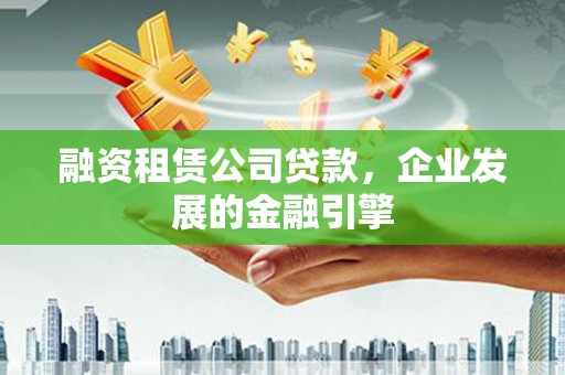 开化融资租赁公司贷款，企业发展的金融引擎