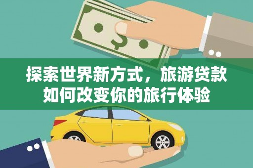 开化探索世界新方式，旅游贷款如何改变你的旅行体验