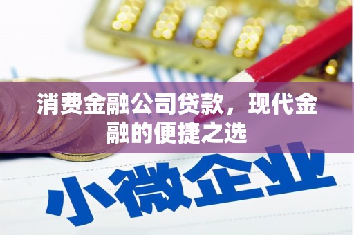 开化消费金融公司贷款，现代金融的便捷之选