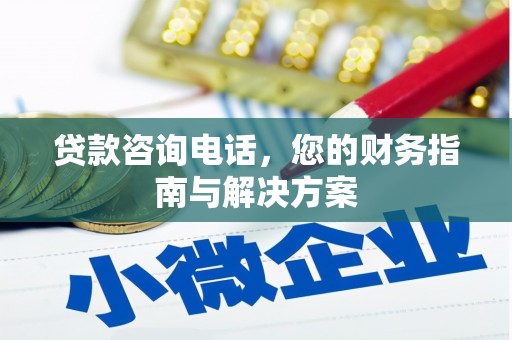 开化贷款咨询电话，您的财务指南与解决方案