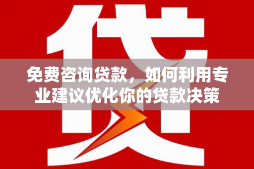开化免费咨询贷款，如何利用专业建议优化你的贷款决策