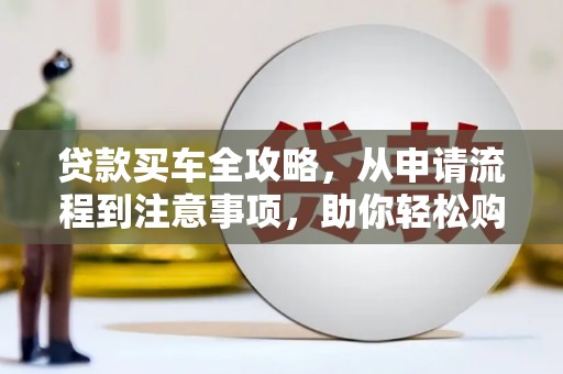 开化贷款买车全攻略，从申请流程到注意事项，助你轻松购车