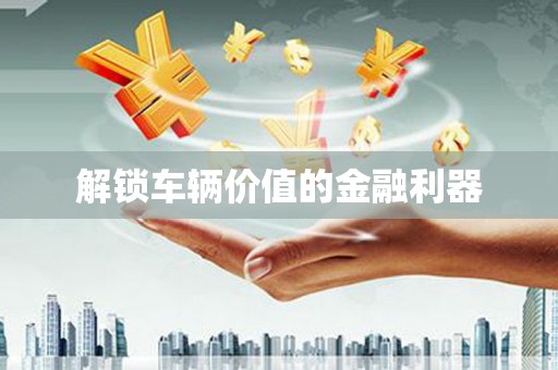 开化解锁车辆价值的金融利器
