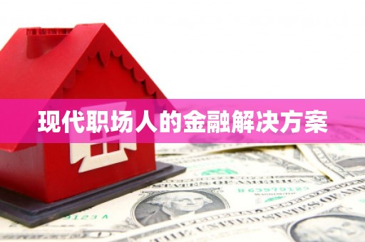 开化现代职场人的金融解决方案