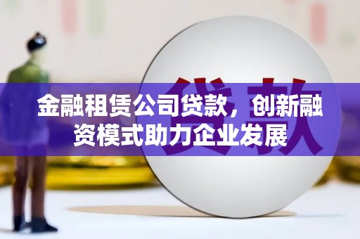开化金融租赁公司贷款，创新融资模式助力企业发展